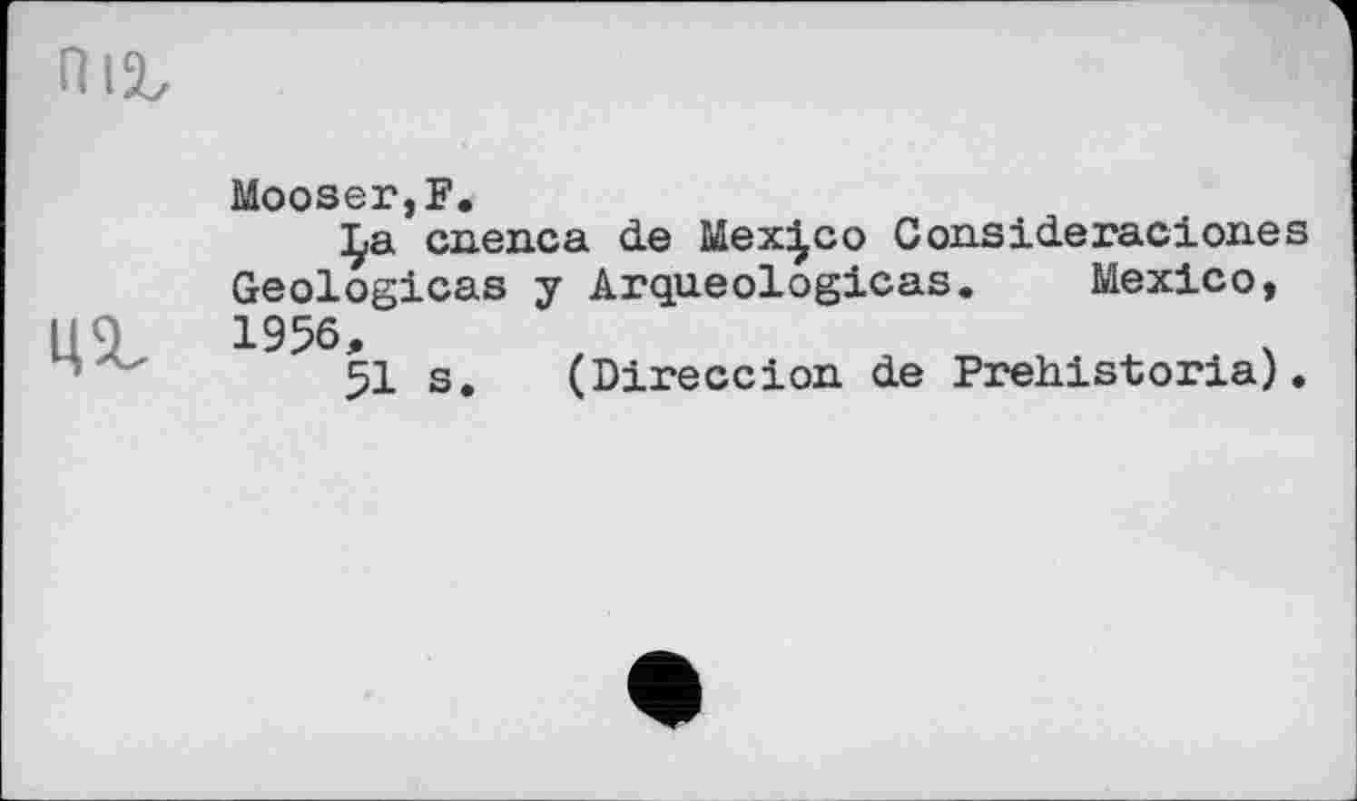 ﻿ца.
Mooser,F.
cnenca de Mexico Consideraciones Geologicas y Arqueologicas. Mexico, 1956,
51 s. (Direccion de Prehis-toria).